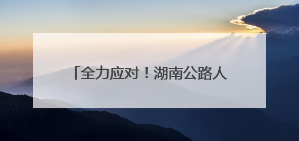 全力应对！湖南公路人紧急抢险，清障保畅通