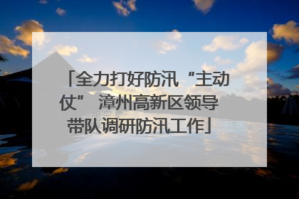 全力打好防汛“主动仗” 漳州高新区领导带队调研防汛工作