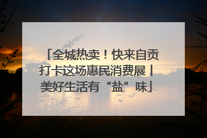 全城热卖！快来自贡打卡这场惠民消费展丨美好生活有“盐”味