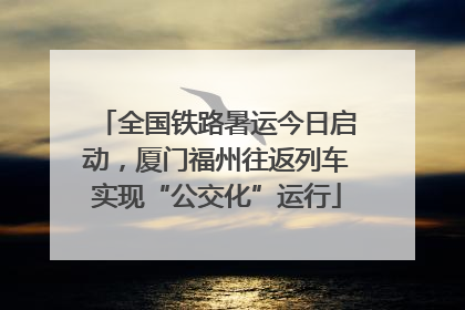全国铁路暑运今日启动，厦门福州往返列车实现“公交化”运行