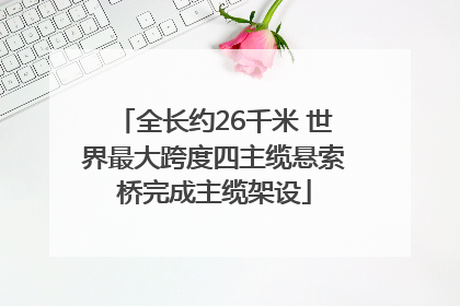 全长约26千米 世界最大跨度四主缆悬索桥完成主缆架设
