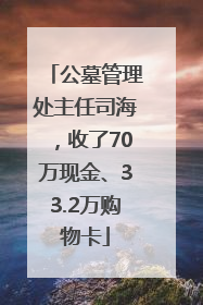 公墓管理处主任司海，收了70万现金、33.2万购物卡