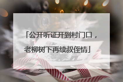 公开听证开到村门口，老柳树下再续叔侄情