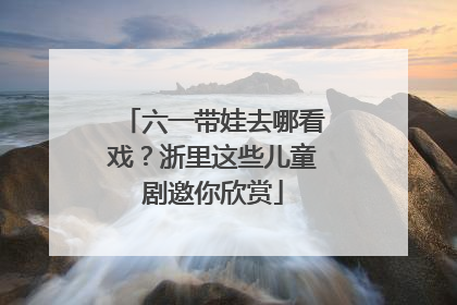 六一带娃去哪看戏？浙里这些儿童剧邀你欣赏