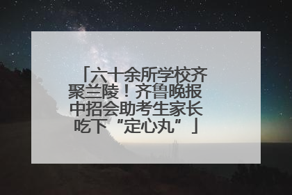 六十余所学校齐聚兰陵！齐鲁晚报中招会助考生家长吃下“定心丸”