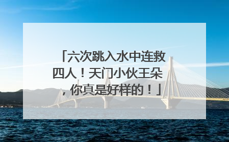 六次跳入水中连救四人！天门小伙王朵，你真是好样的！