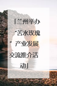 兰州举办“苦水玫瑰”产业发展交流推介活动