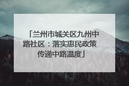 兰州市城关区九州中路社区：落实惠民政策 传递中路温度