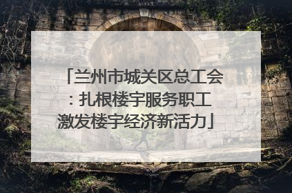 兰州市城关区总工会：扎根楼宇服务职工 激发楼宇经济新活力