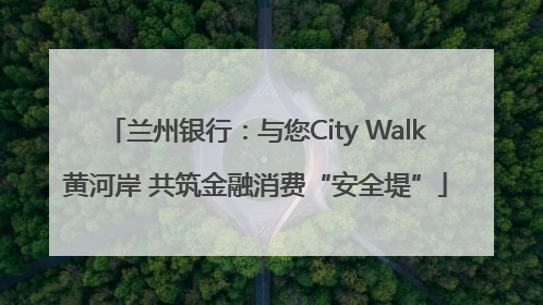 兰州银行：与您City Walk黄河岸 共筑金融消费“安全堤”
