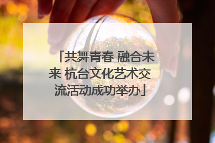 共舞青春 融合未来 杭台文化艺术交流活动成功举办