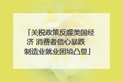 关税政策反噬美国经济 消费者信心暴跌 制造业就业困境凸显