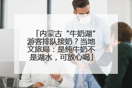 内蒙古“牛奶湖”游客排队接奶？当地文旅局：是纯牛奶不是湖水，可放心喝
