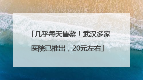 几乎每天售罄！武汉多家医院已推出，20元左右