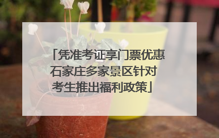 凭准考证享门票优惠 石家庄多家景区针对考生推出福利政策