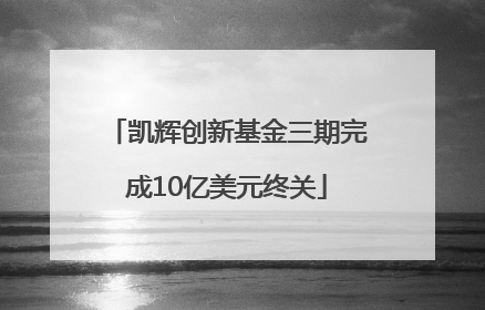 凯辉创新基金三期完成10亿美元终关