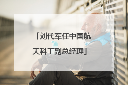 刘代军任中国航天科工副总经理