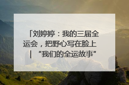 刘婷婷：我的三届全运会，把野心写在脸上｜“我们的全运故事”全民征文大赛