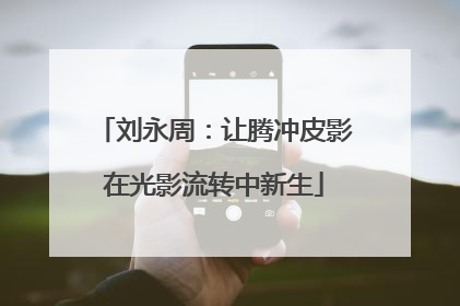 刘永周：让腾冲皮影在光影流转中新生