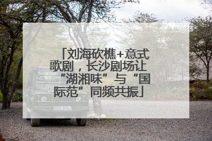 刘海砍樵+意式歌剧，长沙剧场让“湖湘味”与“国际范”同频共振