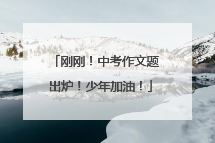 刚刚！中考作文题出炉！少年加油！