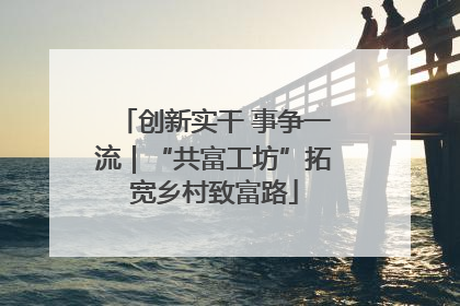 创新实干 事争一流｜“共富工坊”拓宽乡村致富路