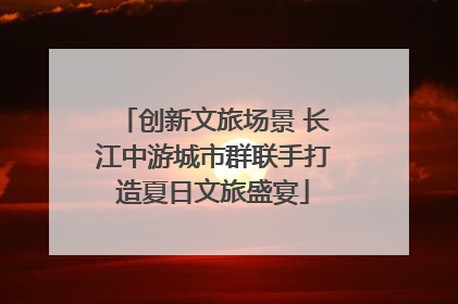 创新文旅场景 长江中游城市群联手打造夏日文旅盛宴