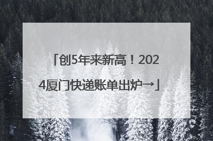 创5年来新高！2024厦门快递账单出炉→