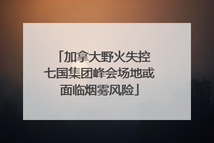 加拿大野火失控 七国集团峰会场地或面临烟雾风险