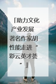 助力文化产业发展 著名作家胡性能走进“彩云英才荟”