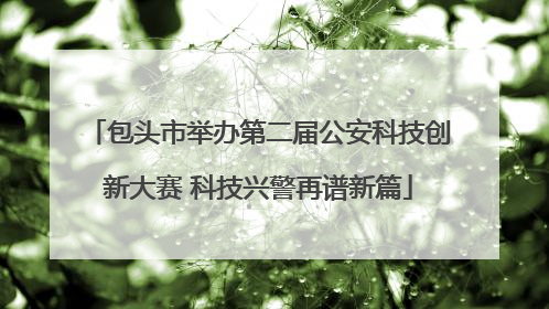 包头市举办第二届公安科技创新大赛 科技兴警再谱新篇