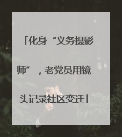 化身“义务摄影师”，老党员用镜头记录社区变迁