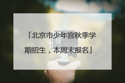 北京市少年宫秋季学期招生，本周末报名