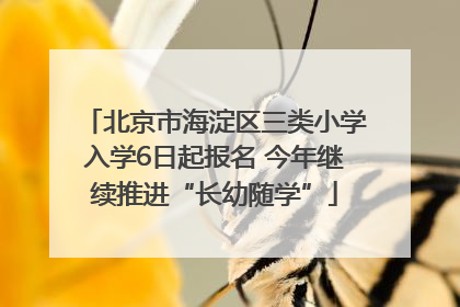 北京市海淀区三类小学入学6日起报名 今年继续推进“长幼随学”
