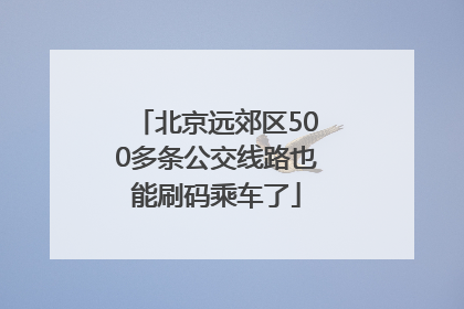 北京远郊区500多条公交线路也能刷码乘车了