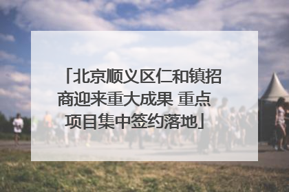北京顺义区仁和镇招商迎来重大成果 重点项目集中签约落地