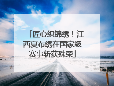 匠心织锦绣！江西夏布绣在国家级赛事斩获殊荣