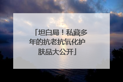 坦白局！私藏多年的抗老抗氧化护肤品大公开