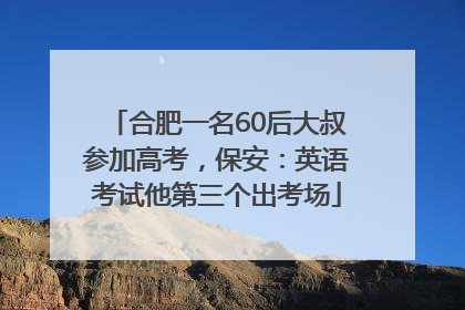 合肥一名60后大叔参加高考，保安：英语考试他第三个出考场