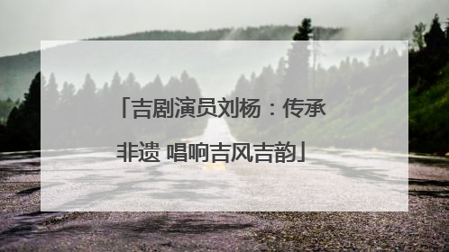 吉剧演员刘杨：传承非遗 唱响吉风吉韵