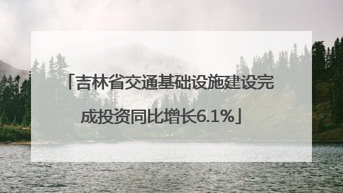 吉林省交通基础设施建设完成投资同比增长6.1%