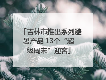 吉林市推出系列避暑产品 13个“超级周末”迎客