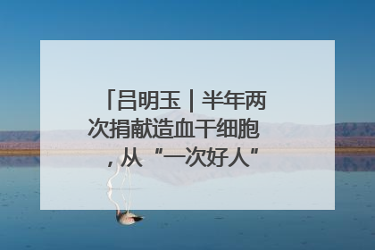 吕明玉｜半年两次捐献造血干细胞，从“一次好人”到“一生好人”