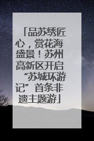 品苏绣匠心，赏花海盛景！苏州高新区开启“苏城环游记”首条非遗主题游