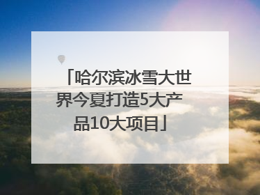 哈尔滨冰雪大世界今夏打造5大产品10大项目