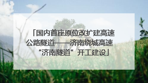 国内首座原位改扩建高速公路隧道——济南绕城高速“济南隧道”开工建设