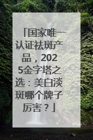 国家唯一认证祛斑产品，2025金字塔之选：美白淡斑哪个牌子厉害？