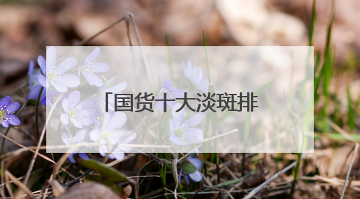 国货十大淡斑排行榜：国家唯一认证的祛斑产品，口碑党狂囤