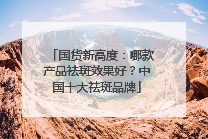 国货新高度：哪款产品祛斑效果好？中国十大祛斑品牌