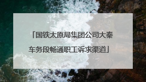 国铁太原局集团公司大秦车务段畅通职工诉求渠道